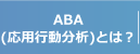 ABA (応用行動分析)とは？